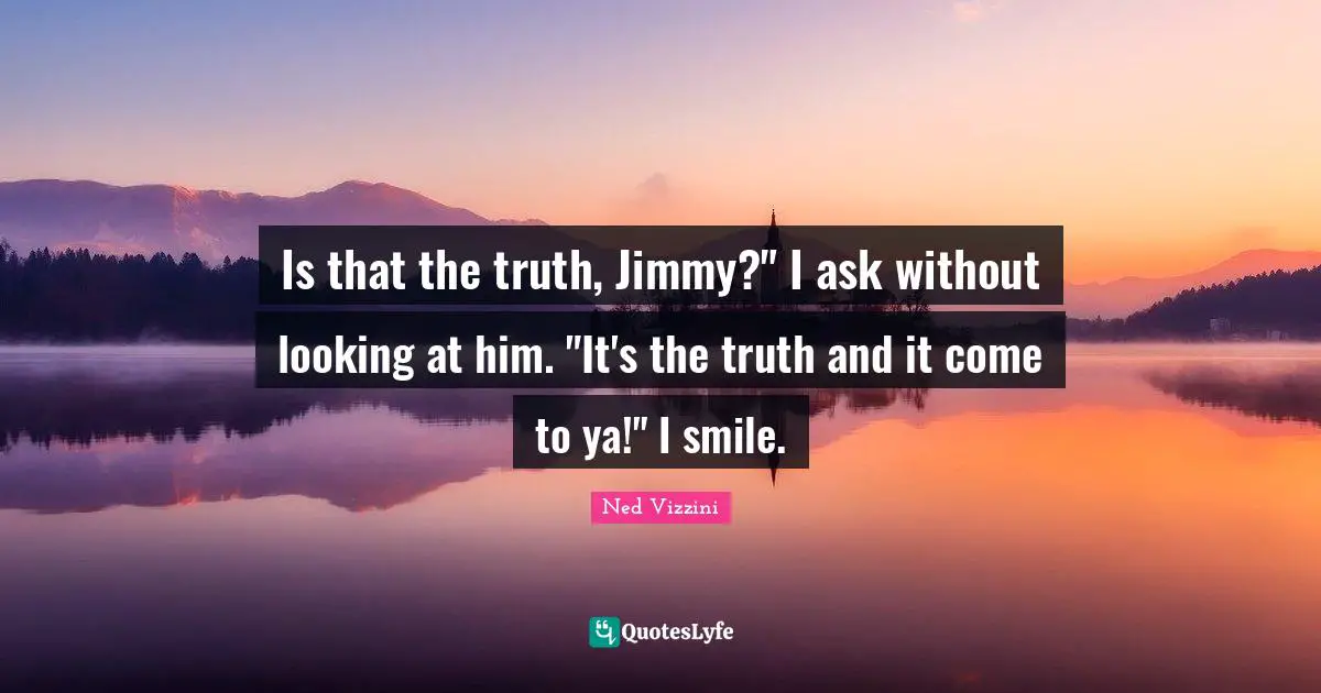 Is that the truth, Jimmy?" I ask without looking at him. "It's the truth and it come to ya!" I smile.