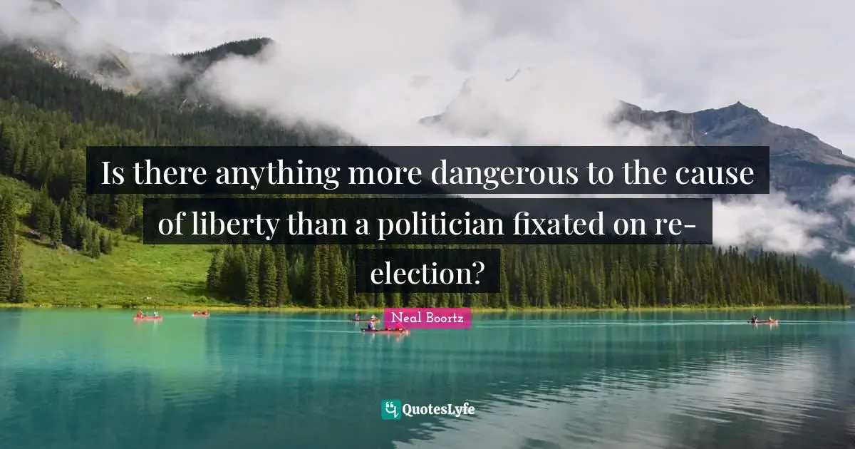 Is there anything more dangerous to the cause of liberty than a politician fixated on re-election?