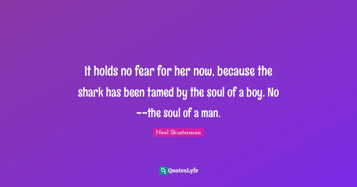 It holds no fear for her now, because the shark has been tamed by the soul of a boy. No--the soul of a man.
