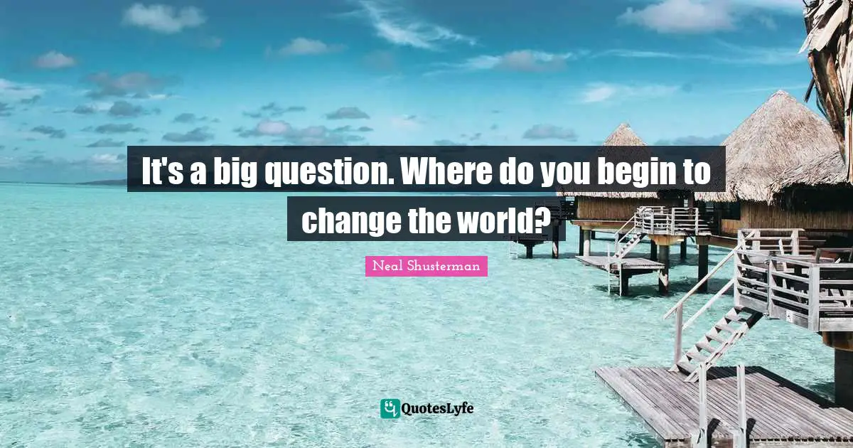 It's a big question. Where do you begin to change the world?