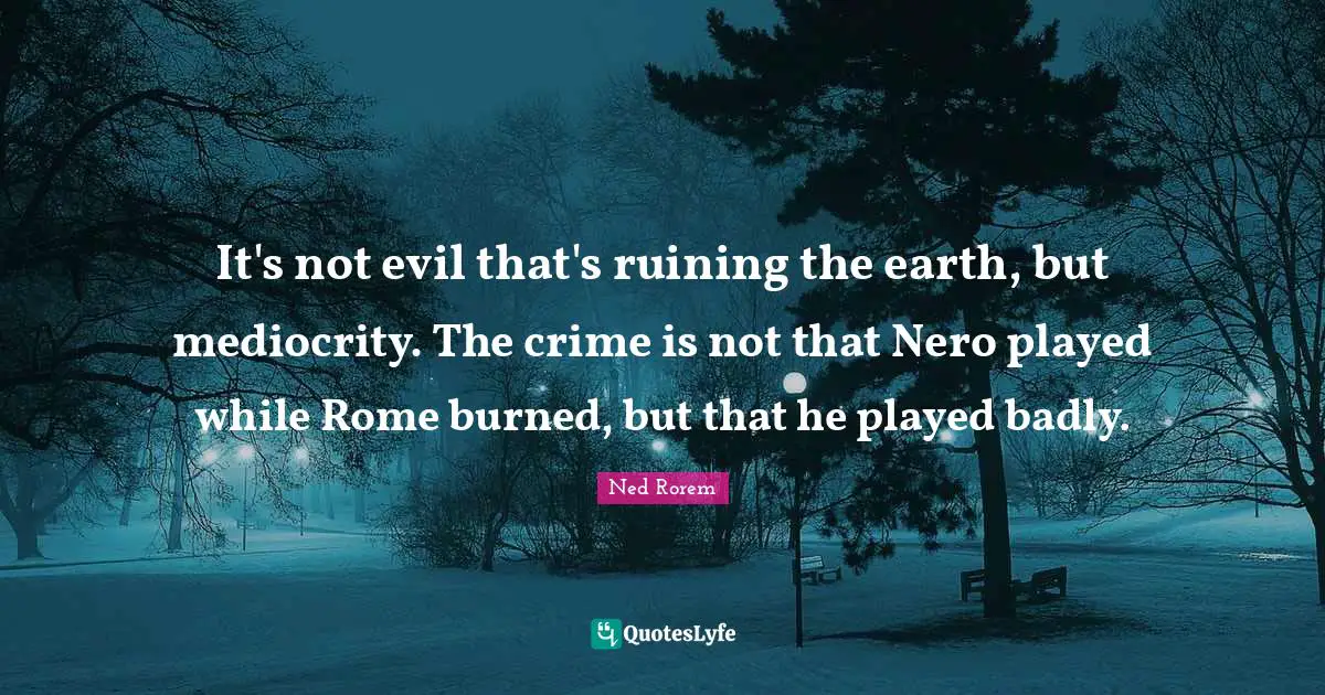 It's not evil that's ruining the earth, but mediocrity. The crime is not that Nero played while Rome burned, but that he played badly.