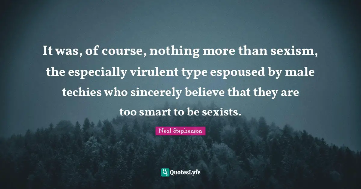 It was, of course, nothing more than sexism, the especially virulent type espoused by male techies who sincerely believe that they are too smart to be sexists.