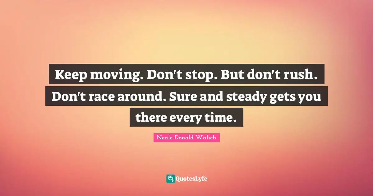 Keep moving. Don't stop. But don't rush. Don't race around. Sure and steady gets you there every time.