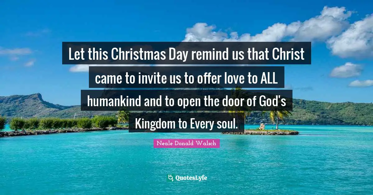 Let this Christmas Day remind us that Christ came to invite us to offer love to ALL humankind and to open the door of God's Kingdom to Every soul.