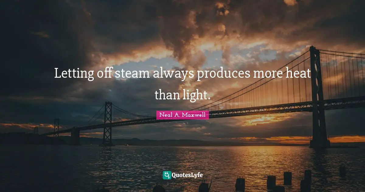 Letting off steam always produces more heat than light.