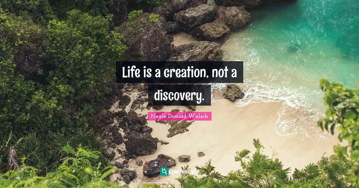 Life is a creation, not a discovery.