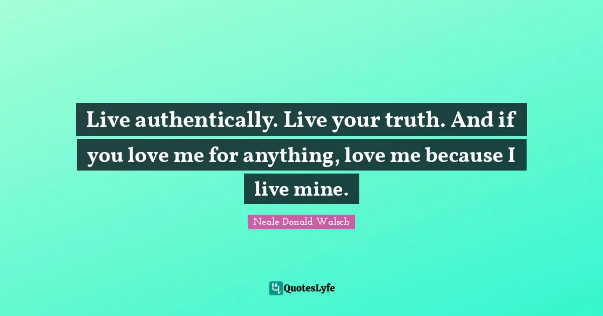 Mines Quotes: "Live authentically. Live your truth. And if you love me for anything, love me because I live mine."