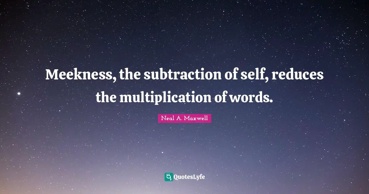 Meekness, the subtraction of self, reduces the multiplication of words.