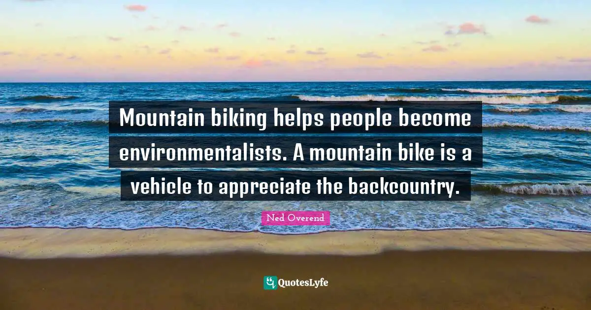 Mountain biking helps people become environmentalists. A mountain bike is a vehicle to appreciate the backcountry.