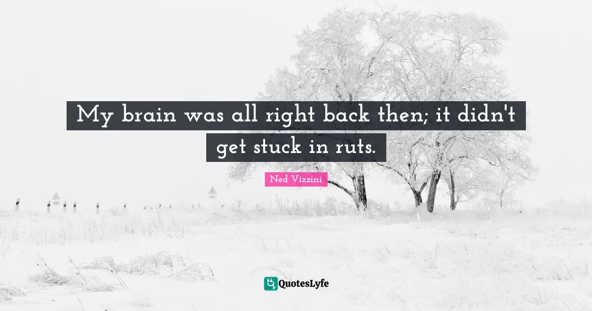 My brain was all right back then; it didn't get stuck in ruts.