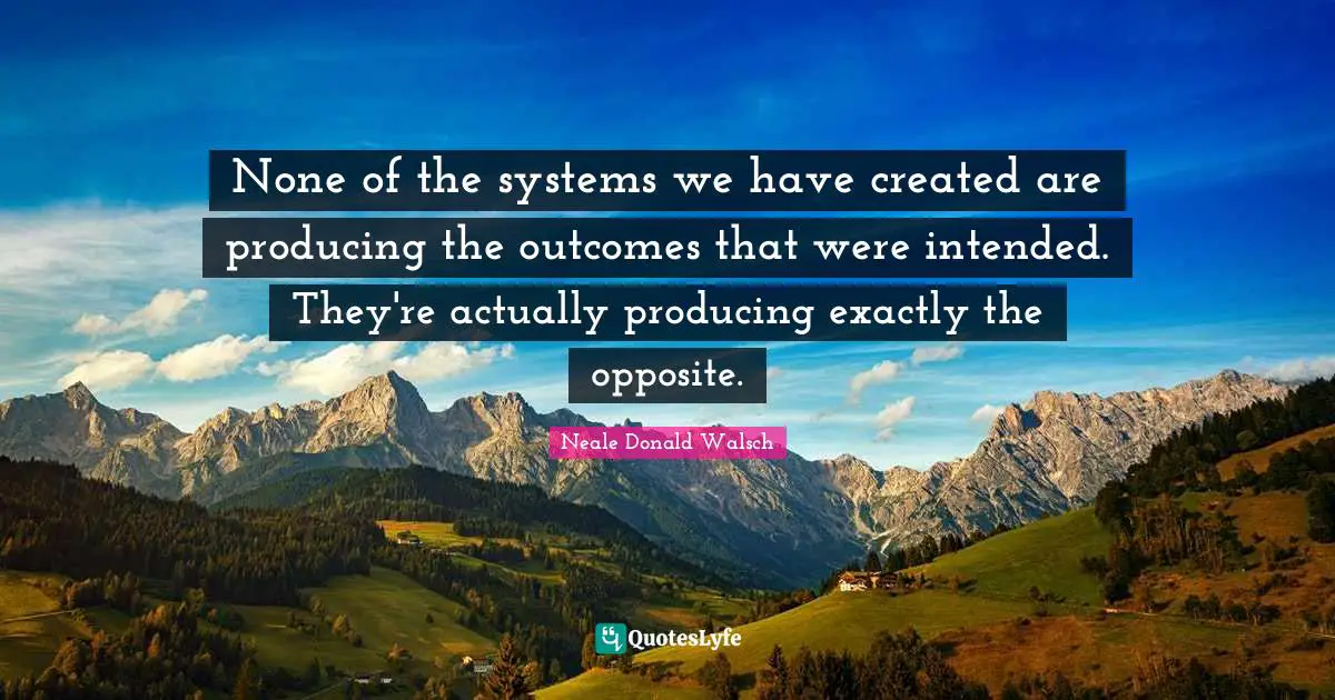 None of the systems we have created are producing the outcomes that were intended. They're actually producing exactly the opposite.