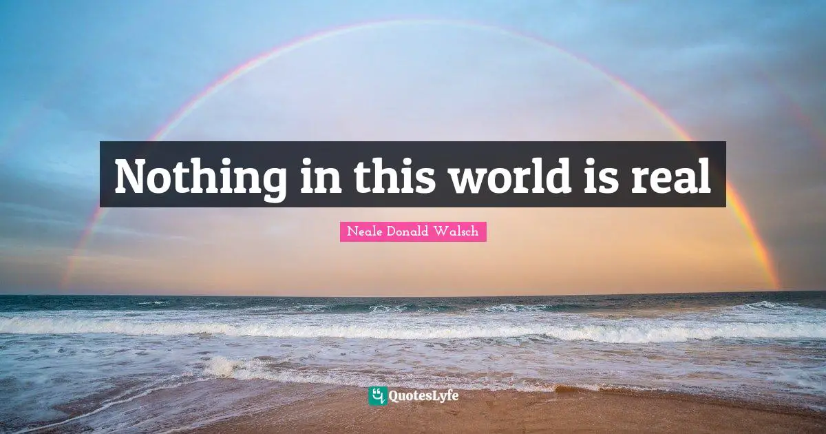 Nothing in this world is real