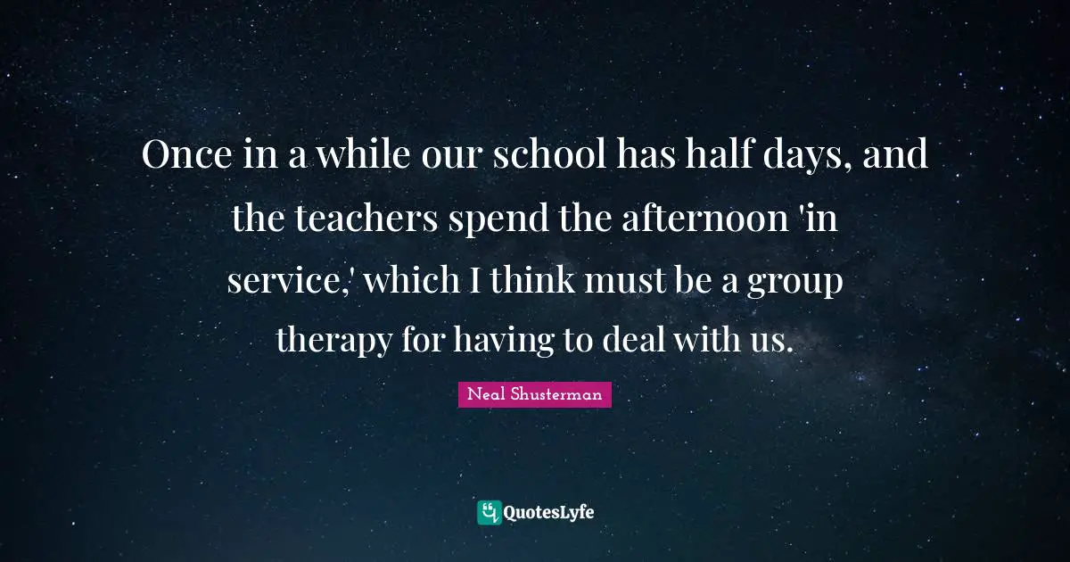 Once in a while our school has half days, and the teachers spend the afternoon 'in service,' which I think must be a group therapy for having to deal with us.