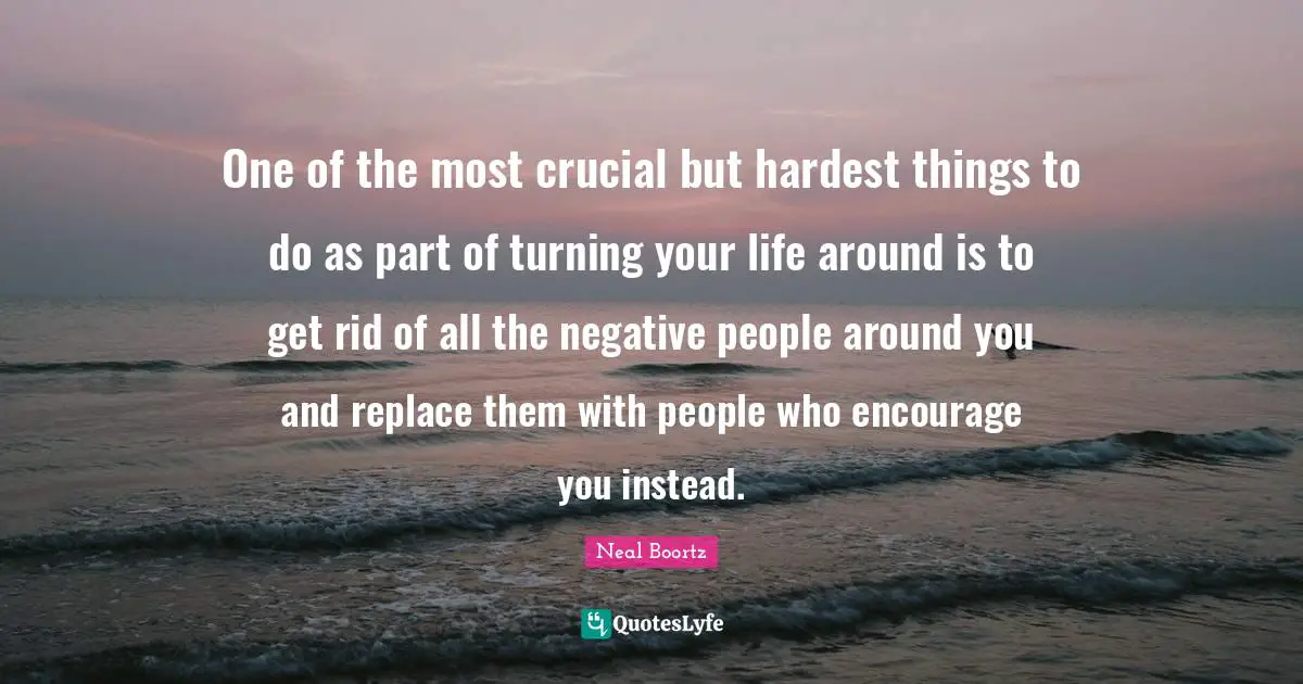 Negative People Quotes: "One of the most crucial but hardest things to do as part of turning your life around is to get rid of all the negative people around you and replace them with people who encourage you instead."