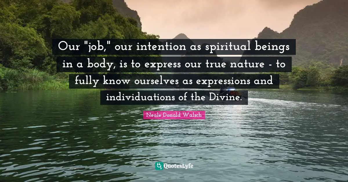 Our "job," our intention as spiritual beings in a body, is to express our true nature - to fully know ourselves as expressions and individuations of the Divine.