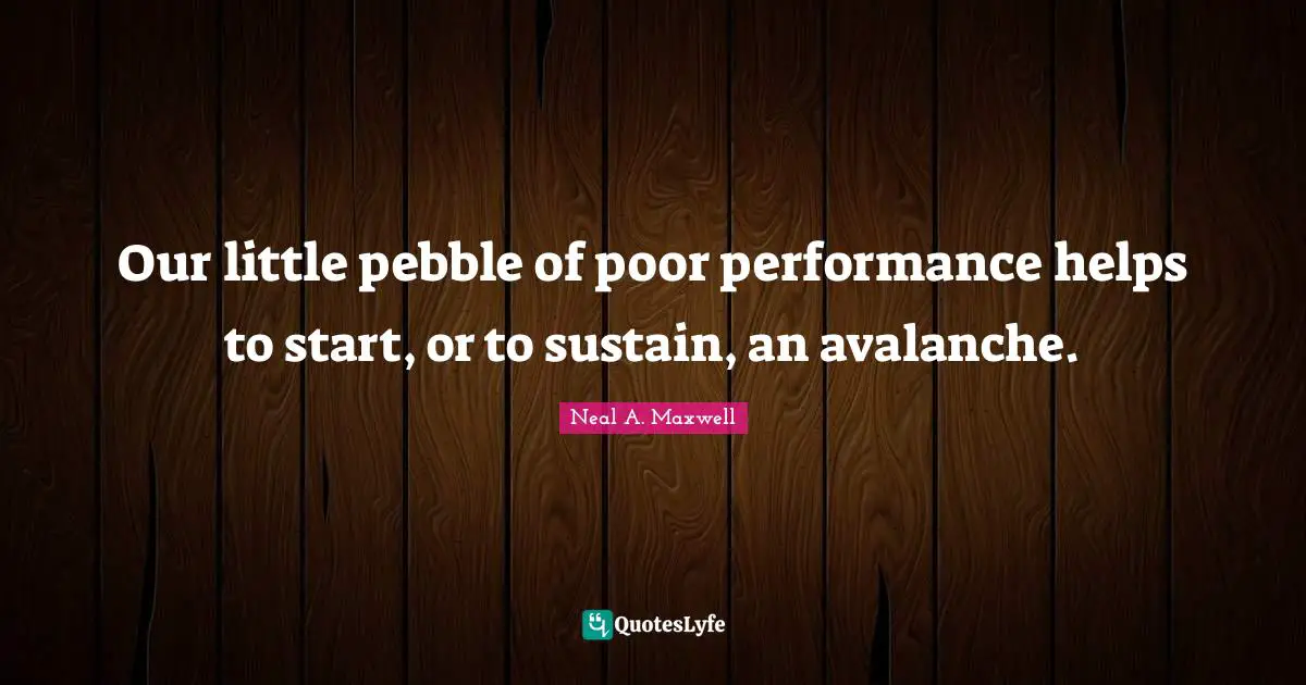 Pebbles Quotes: "Our little pebble of poor performance helps to start, or to sustain, an avalanche."