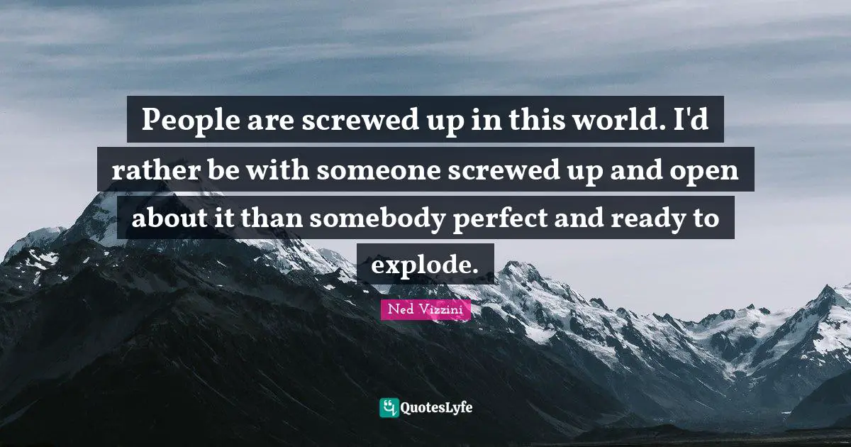 Ned Vizzini Quotes: "People are screwed up in this world. I'd rather be with someone screwed up and open about it than somebody perfect and ready to explode."