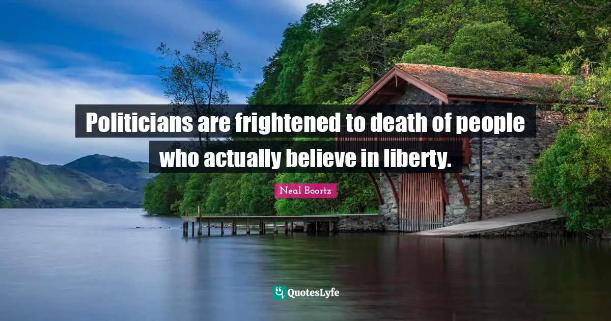 Politicians are frightened to death of people who actually believe in liberty.