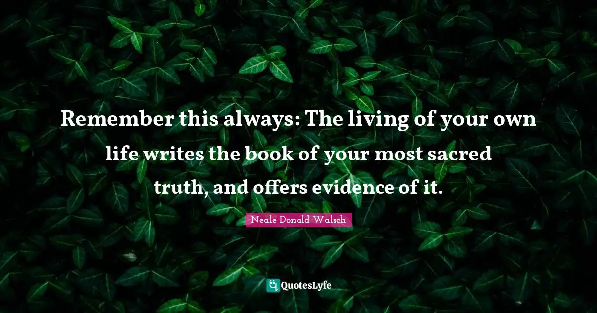 Remember this always: The living of your own life writes the book of your most sacred truth, and offers evidence of it.
