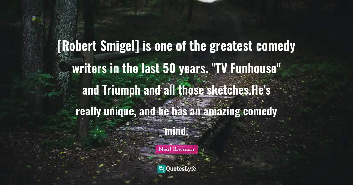[Robert Smigel] is one of the greatest comedy writers in the last 50 years. "TV Funhouse" and Triumph and all those sketches.He's really unique, and he has an amazing comedy mind.