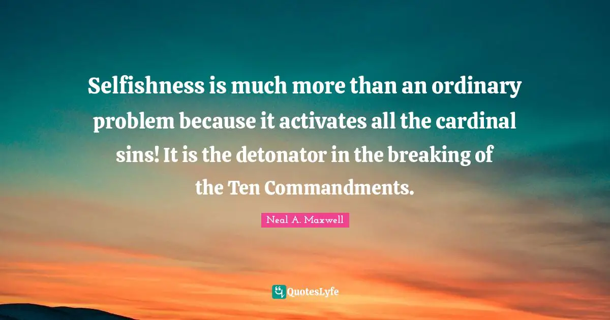 Selfishness is much more than an ordinary problem because it activates all the cardinal sins! It is the detonator in the breaking of the Ten Commandments.