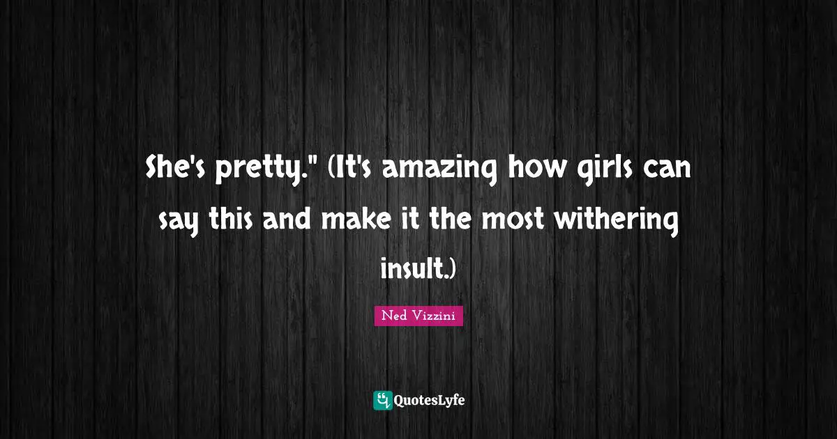 She's pretty." (It's amazing how girls can say this and make it the most withering insult.)