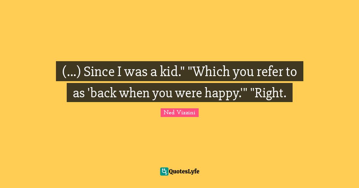 (...) Since I was a kid." "Which you refer to as 'back when you were happy.'" "Right.