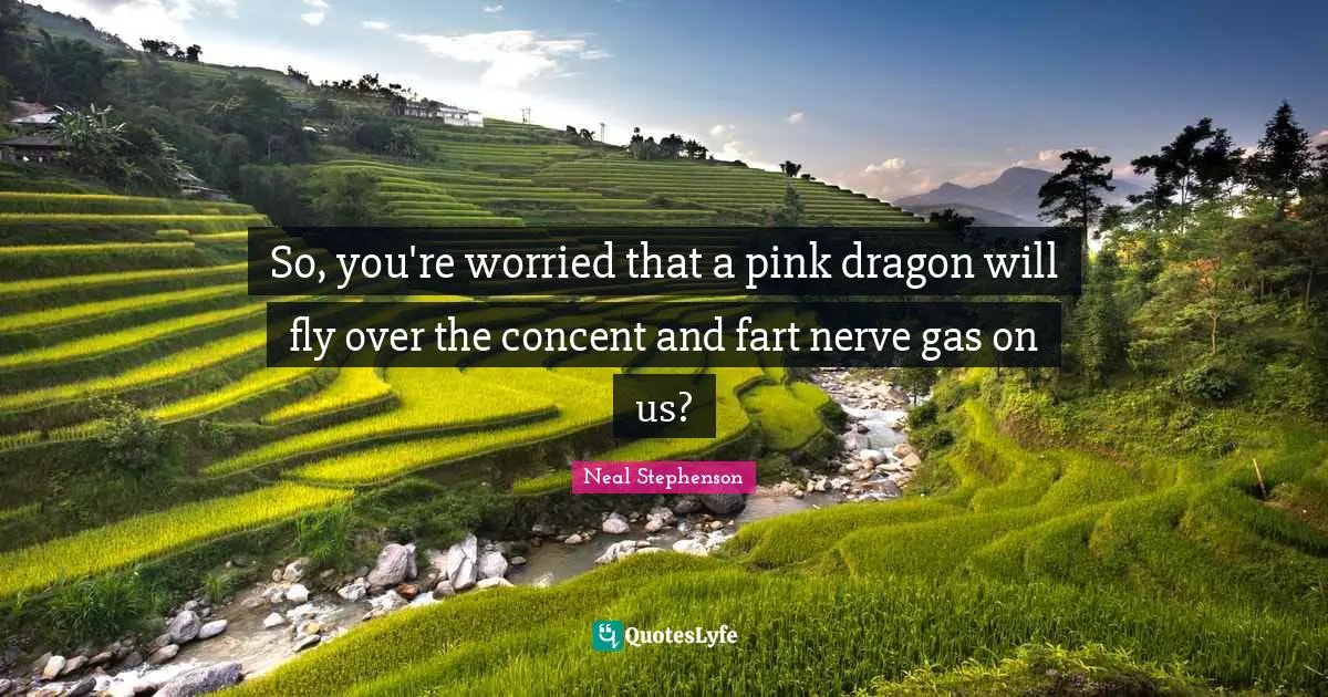 So, you're worried that a pink dragon will fly over the concent and fart nerve gas on us?