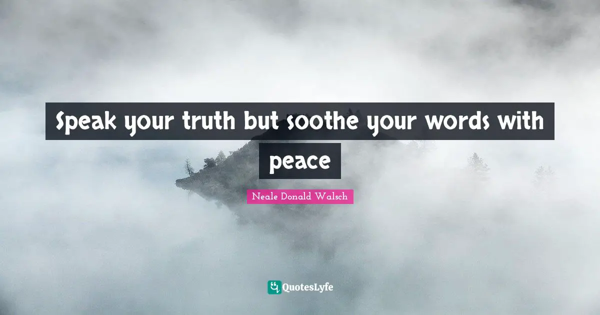 Speak your truth but soothe your words with peace