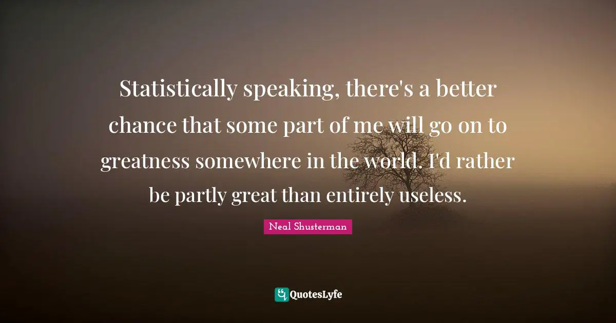 Statistically speaking, there's a better chance that some part of me will go on to greatness somewhere in the world. I'd rather be partly great than entirely useless.
