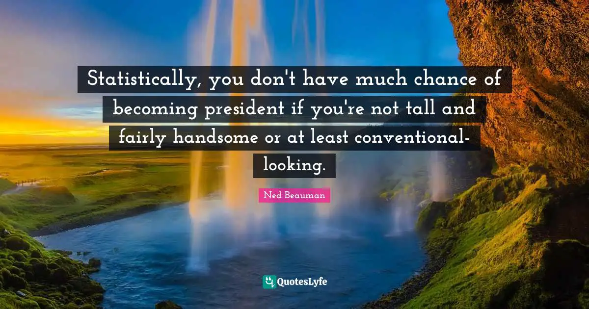 Statistically, you don't have much chance of becoming president if you're not tall and fairly handsome or at least conventional-looking.