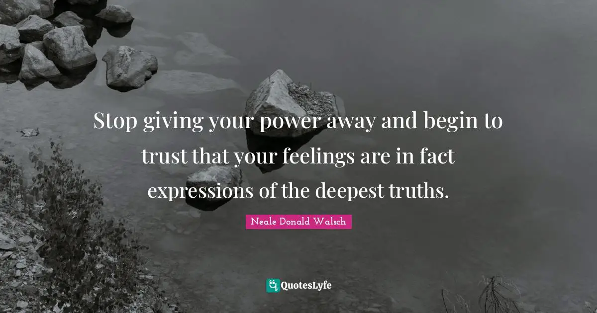 Stop giving your power away and begin to trust that your feelings are in fact expressions of the deepest truths.