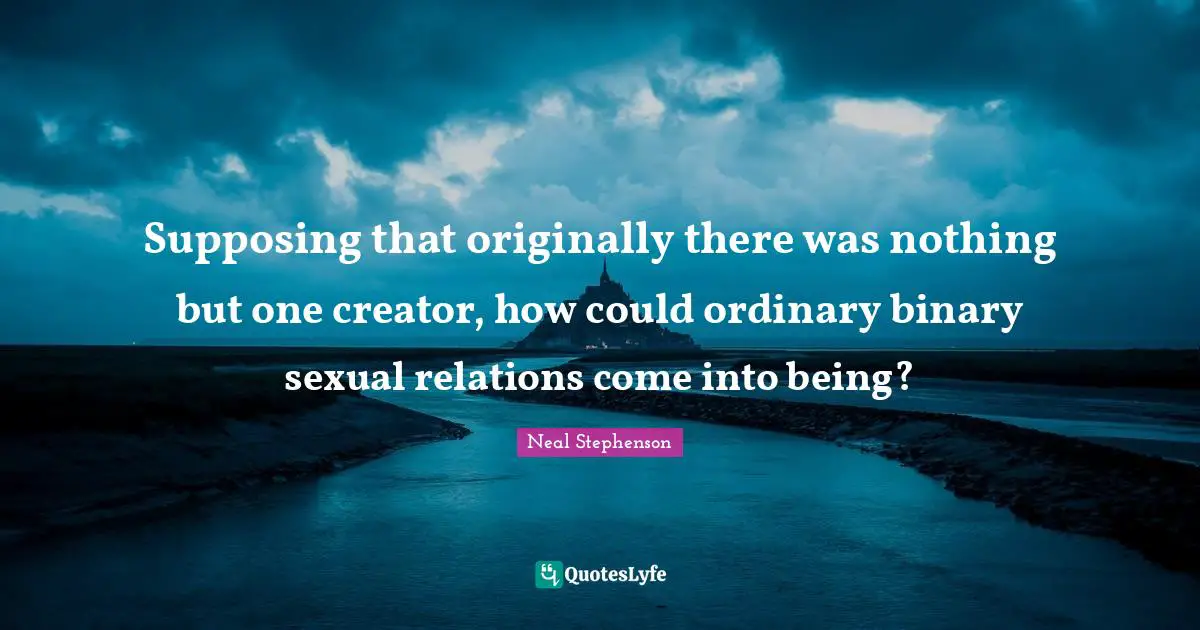 Supposing Quotes: "Supposing that originally there was nothing but one creator, how could ordinary binary sexual relations come into being?"