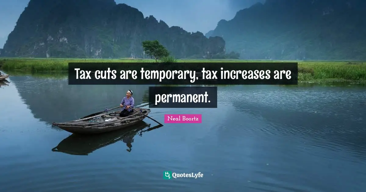 Tax cuts are temporary, tax increases are permanent.