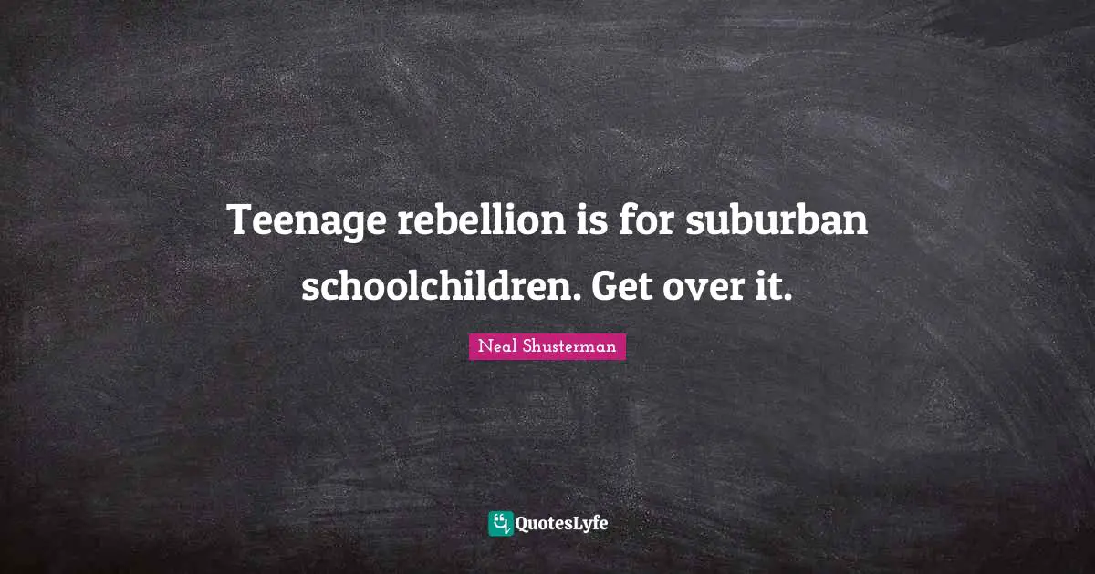 Teenage rebellion is for suburban schoolchildren. Get over it.