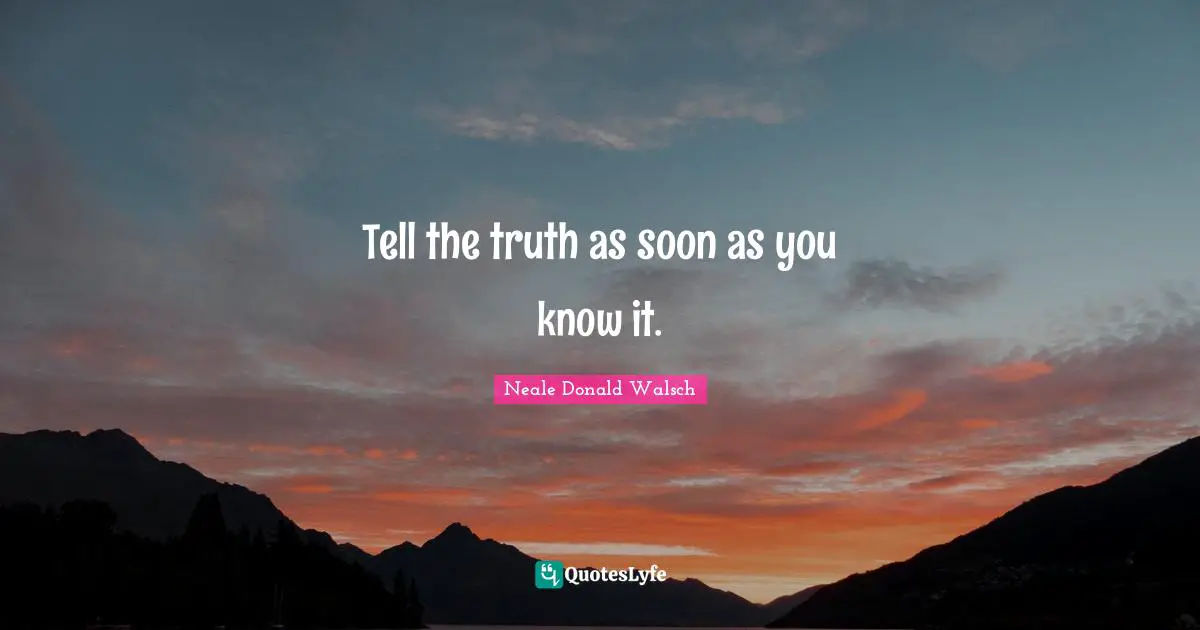 Tell the truth as soon as you know it.