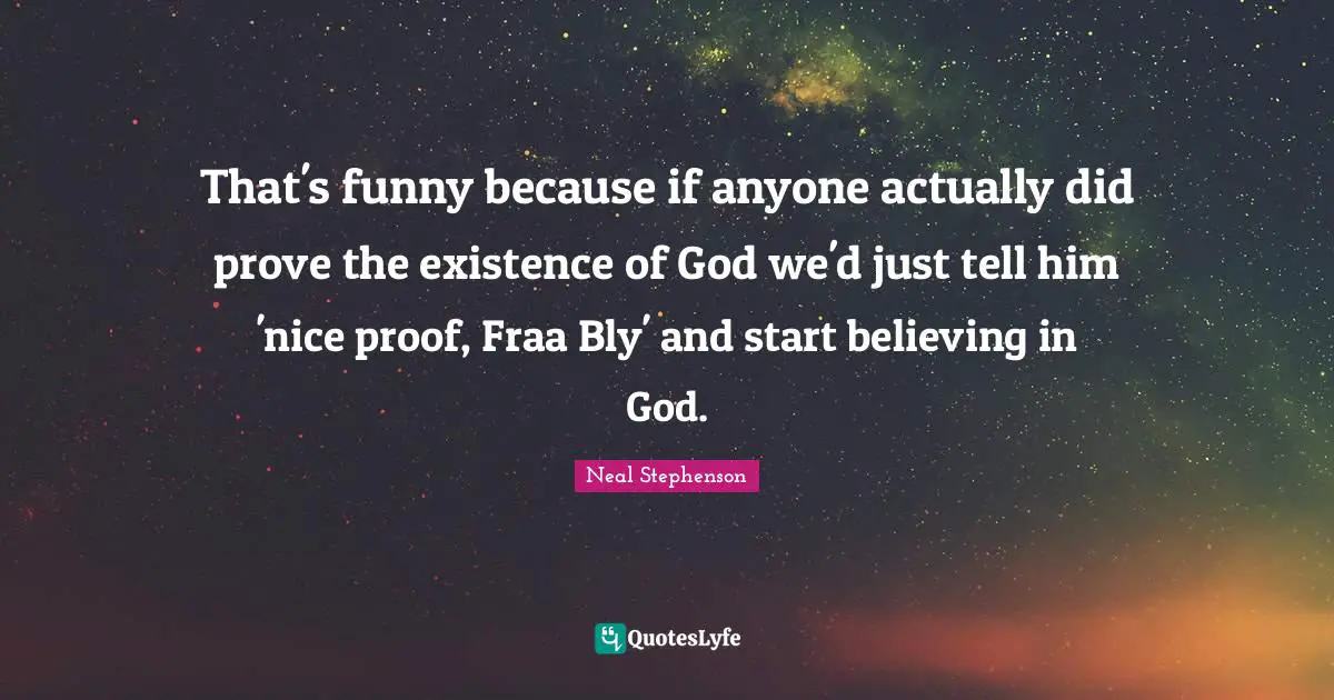 That's funny because if anyone actually did prove the existence of God we'd just tell him 'nice proof, Fraa Bly' and start believing in God.