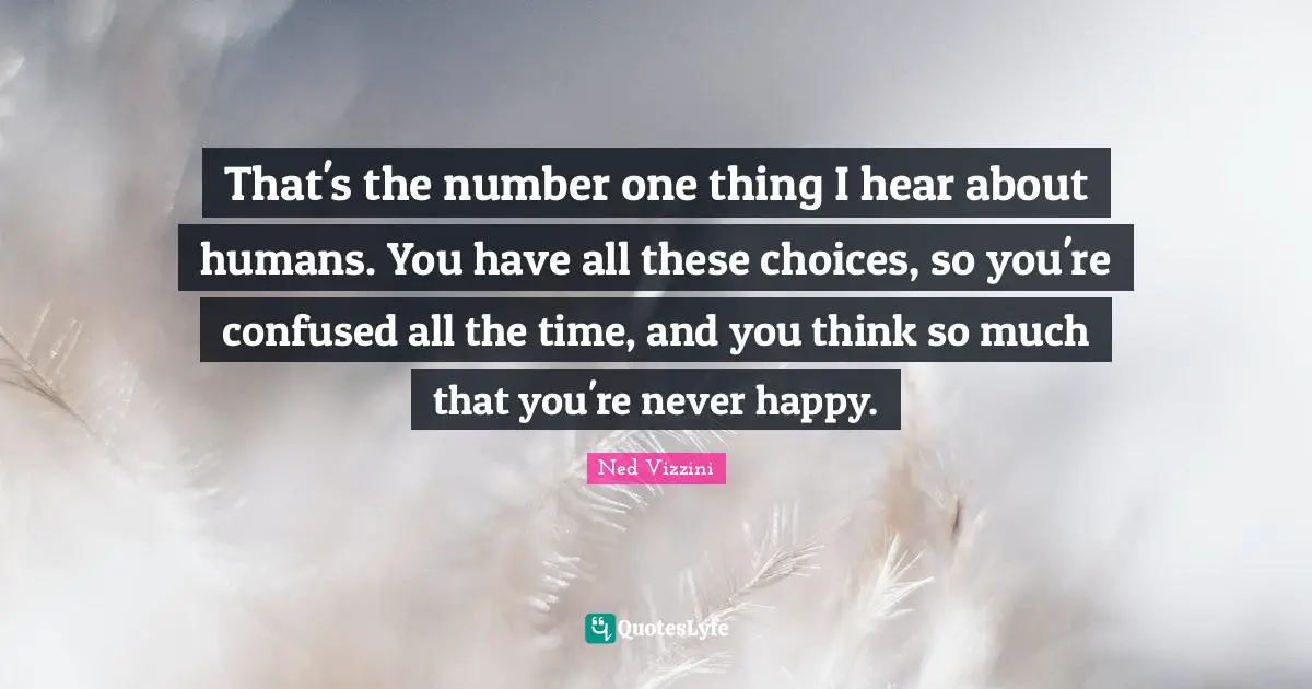 Ned Vizzini Quotes: "That's the number one thing I hear about humans. You have all these choices, so you're confused all the time, and you think so much that you're never happy."