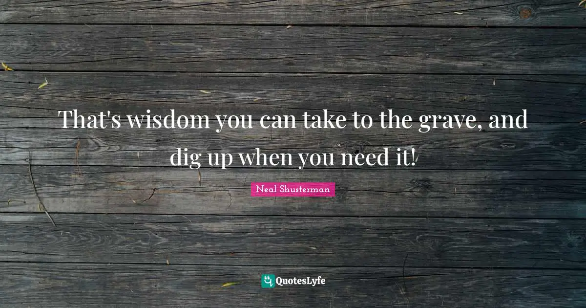 That's wisdom you can take to the grave, and dig up when you need it!