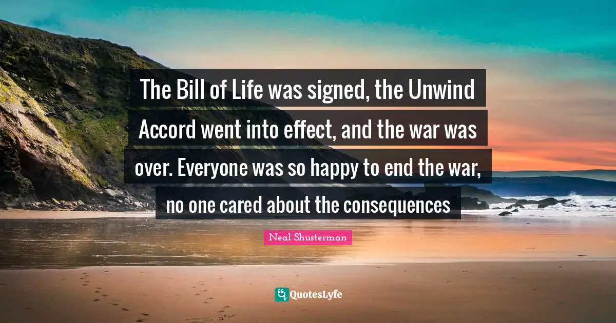 The Bill of Life was signed, the Unwind Accord went into effect, and the war was over. Everyone was so happy to end the war, no one cared about the consequences