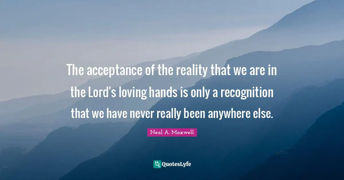 The acceptance of the reality that we are in the Lord's loving hands is only a recognition that we have never really been anywhere else.