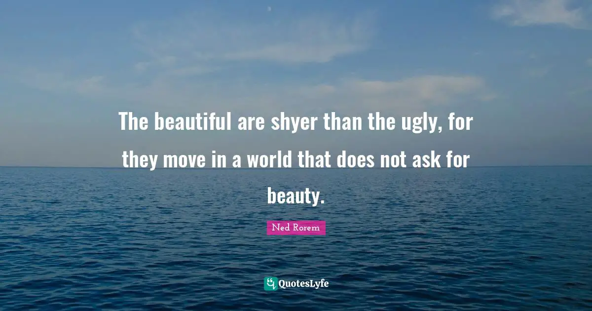 The beautiful are shyer than the ugly, for they move in a world that does not ask for beauty.