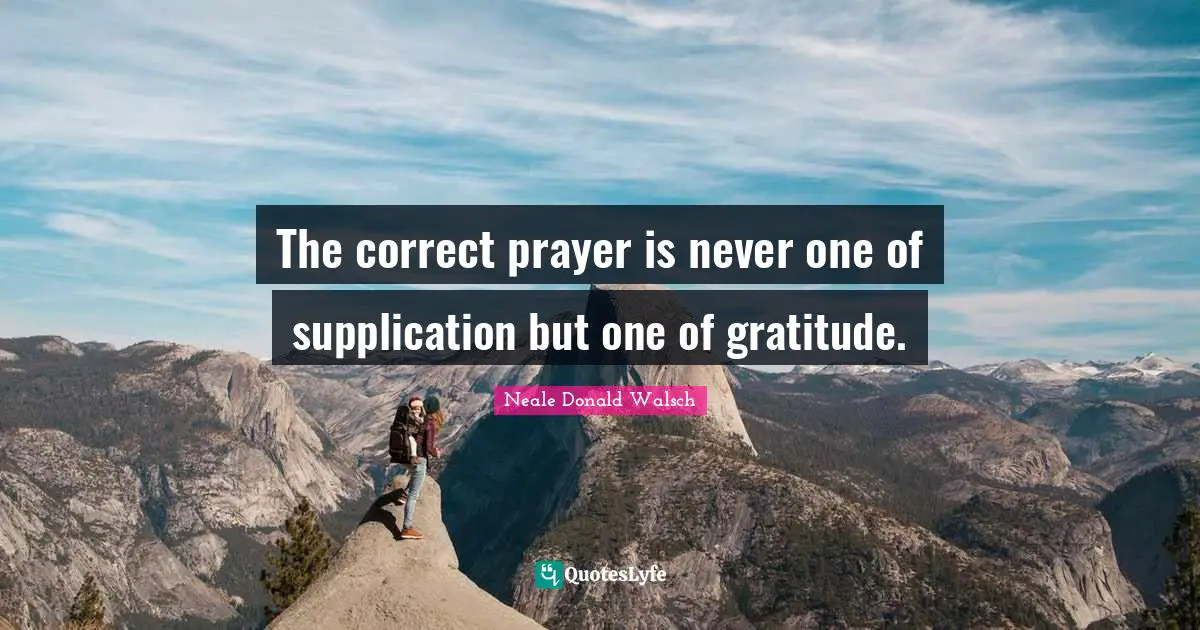 The correct prayer is never one of supplication but one of gratitude.