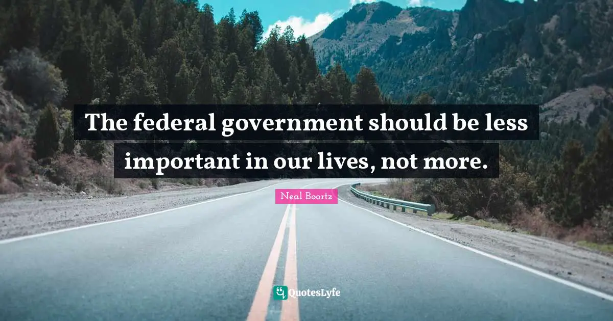 The federal government should be less important in our lives, not more.