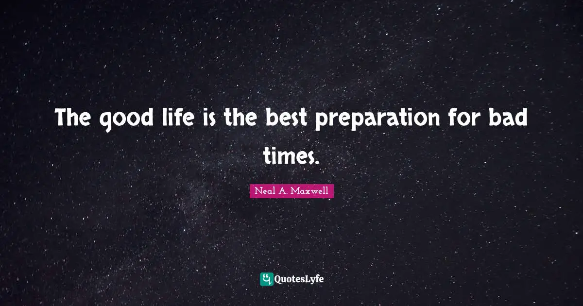 The good life is the best preparation for bad times.