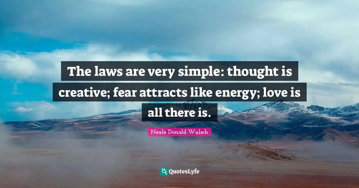 The laws are very simple: thought is creative; fear attracts like energy; love is all there is.