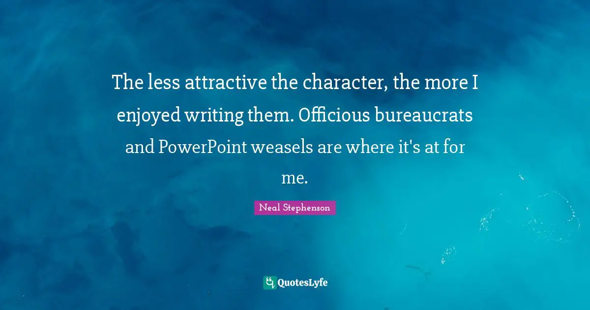 The less attractive the character, the more I enjoyed writing them. Officious bureaucrats and PowerPoint weasels are where it's at for me.