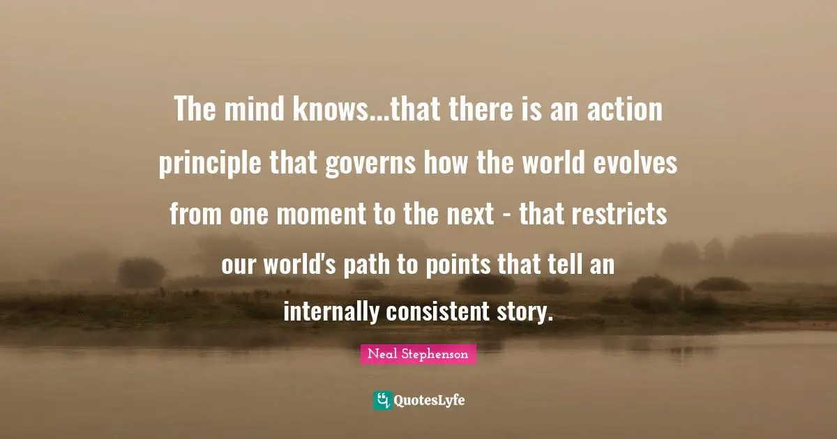 The mind knows...that there is an action principle that governs how the world evolves from one moment to the next - that restricts our world's path to points that tell an internally consistent story.