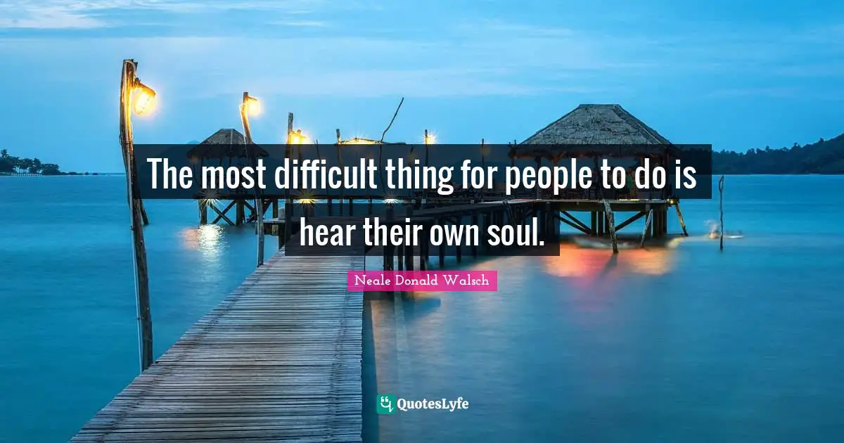 Difficult Life Quotes: "The most difficult thing for people to do is hear their own soul."