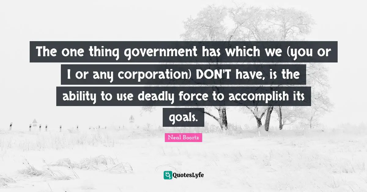 The one thing government has which we (you or I or any corporation) DON'T have, is the ability to use deadly force to accomplish its goals.
